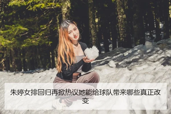 朱婷女排回归再掀热议她能给球队带来哪些真正改变