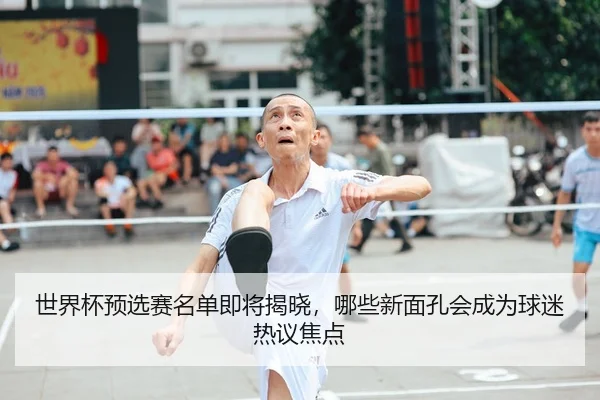 世界杯预选赛名单即将揭晓，哪些新面孔会成为球迷热议焦点